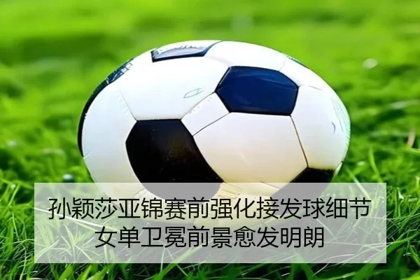 孙颖莎亚锦赛前强化接发球细节 女单卫冕前景愈发明朗